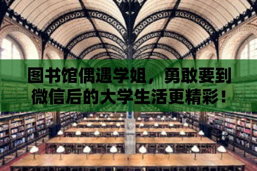 圖書館偶遇學姐，勇敢要到微信后的大學生活更精彩！