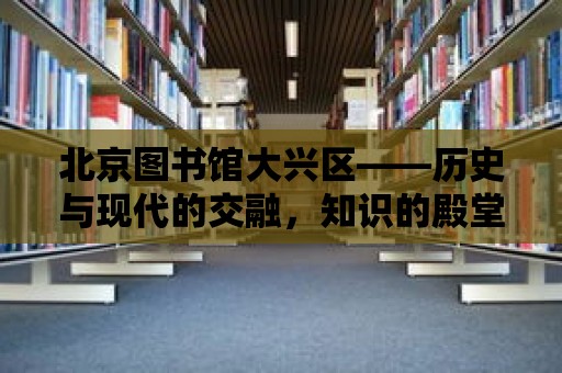 北京圖書館大興區——歷史與現代的交融，知識的殿堂