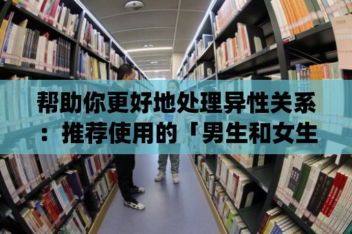 幫助你更好地處理異性關(guān)系：推薦使用的「男生和女生在一起差差的app」