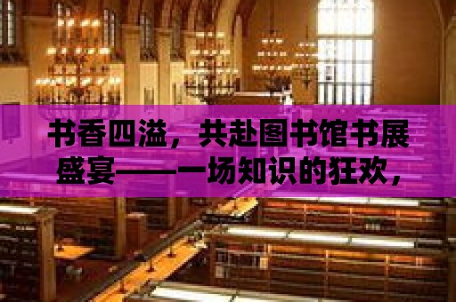 書香四溢，共赴圖書館書展盛宴——一場知識的狂歡，一場文化的盛宴