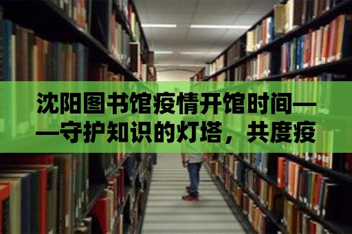 沈陽(yáng)圖書(shū)館疫情開(kāi)館時(shí)間——守護(hù)知識(shí)的燈塔，共度疫情難關(guān)