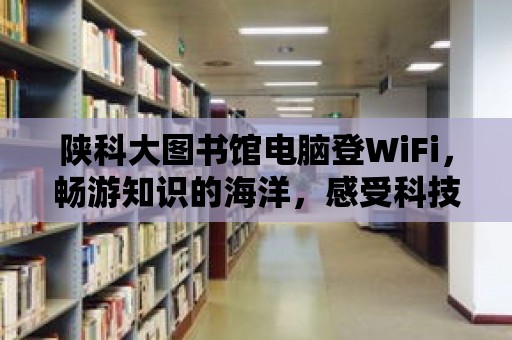 陜科大圖書館電腦登WiFi，暢游知識的海洋，感受科技的魅力