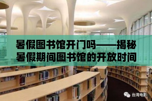 暑假圖書館開門嗎——揭秘暑假期間圖書館的開放時間與特色活動