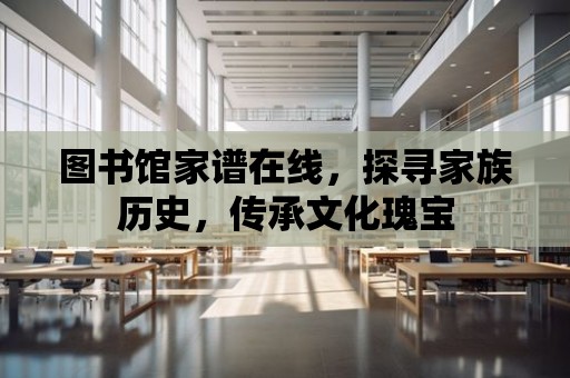 圖書館家譜在線，探尋家族歷史，傳承文化瑰寶