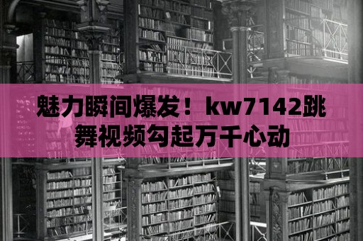 魅力瞬間爆發！kw7142跳舞視頻勾起萬千心動