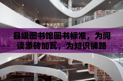 縣級圖書館圖書標準，為閱讀添磚加瓦，為知識鋪路