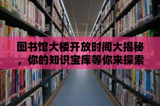 圖書館大樓開放時間大揭秘，你的知識寶庫等你來探索！