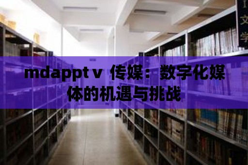 mdapptⅴ 傳媒：數字化媒體的機遇與挑戰