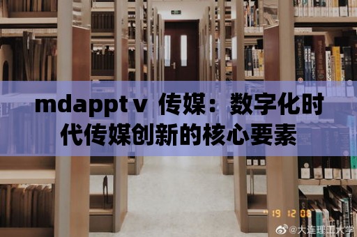 mdapptⅴ 傳媒：數字化時代傳媒創新的核心要素