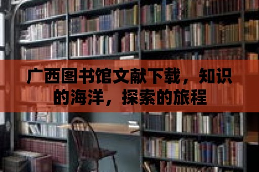 廣西圖書館文獻下載，知識的海洋，探索的旅程