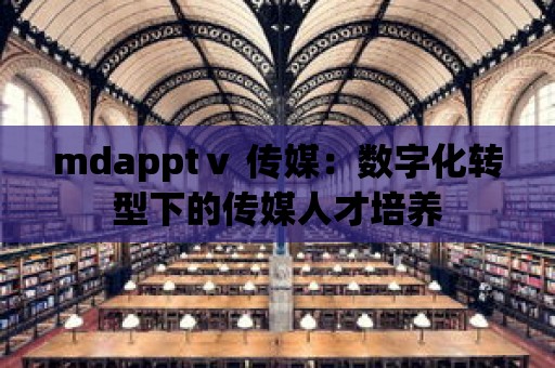 mdapptⅴ 傳媒：數字化轉型下的傳媒人才培養