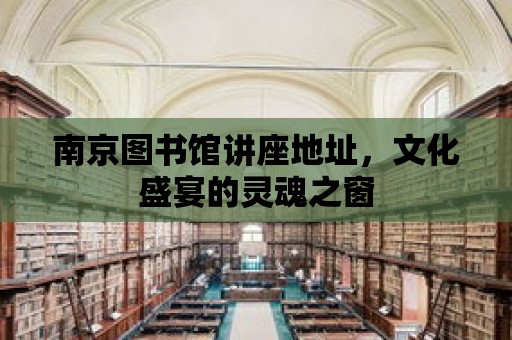 南京圖書館講座地址，文化盛宴的靈魂之窗