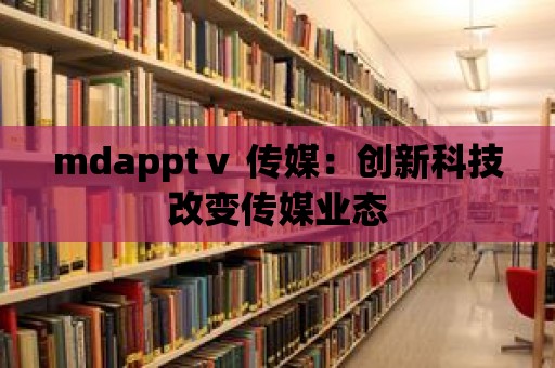 mdapptⅴ 傳媒：創(chuàng)新科技改變傳媒業(yè)態(tài)