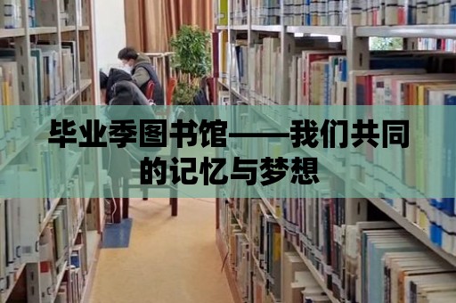 畢業(yè)季圖書館——我們共同的記憶與夢想