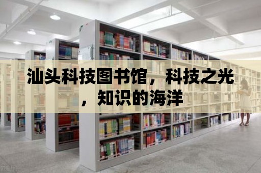 汕頭科技圖書館，科技之光，知識的海洋