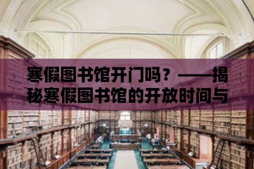 寒假圖書館開門嗎？——揭秘寒假圖書館的開放時間與特色服務