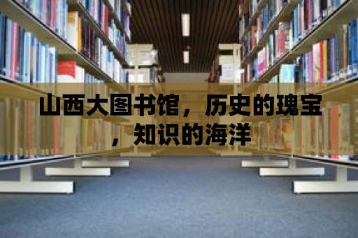 山西大圖書館，歷史的瑰寶，知識的海洋