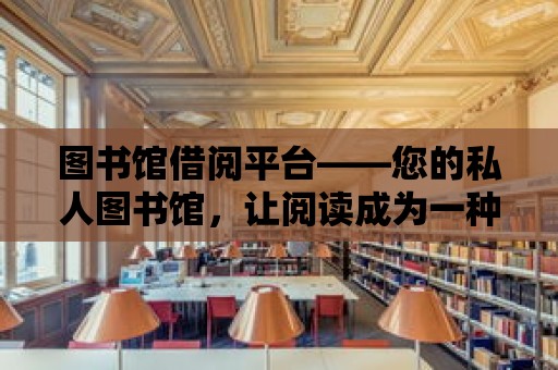 圖書館借閱平臺——您的私人圖書館，讓閱讀成為一種生活方式