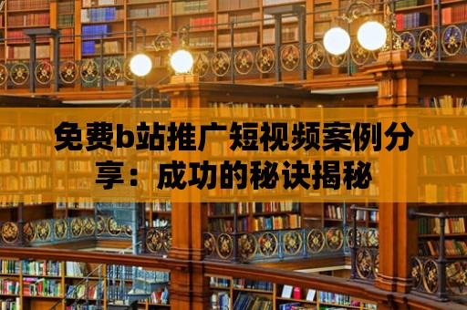 免費b站推廣短視頻案例分享：成功的秘訣揭秘