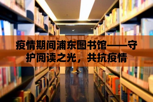 疫情期間浦東圖書館——守護閱讀之光，共抗疫情