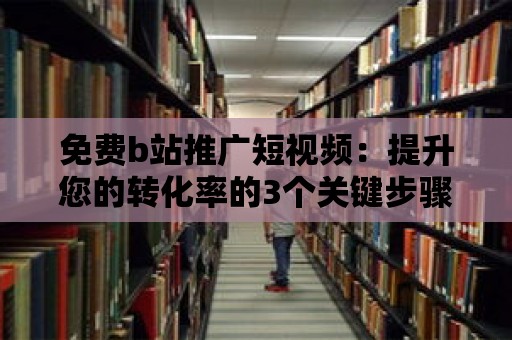 免費b站推廣短視頻：提升您的轉化率的3個關鍵步驟