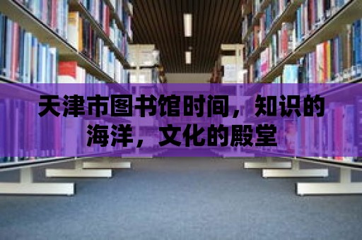 天津市圖書館時間，知識的海洋，文化的殿堂