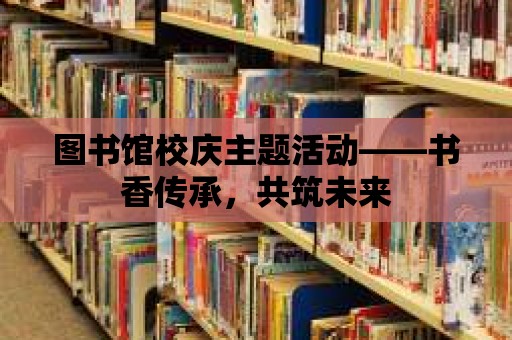 圖書館校慶主題活動(dòng)——書香傳承，共筑未來