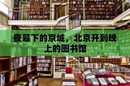 夜幕下的京城，北京開到晚上的圖書館