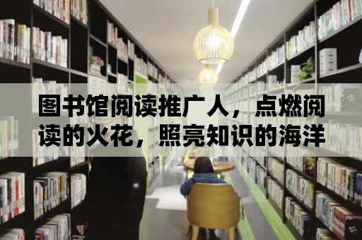 圖書館閱讀推廣人，點燃閱讀的火花，照亮知識的海洋