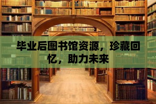 畢業(yè)后圖書(shū)館資源，珍藏回憶，助力未來(lái)