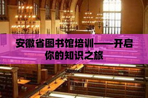 安徽省圖書館培訓——開啟你的知識之旅