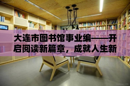 大連市圖書(shū)館事業(yè)編——開(kāi)啟閱讀新篇章，成就人生新輝煌