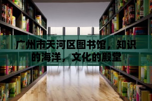 廣州市天河區圖書館，知識的海洋，文化的殿堂