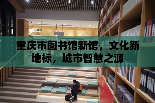 重慶市圖書館新館，文化新地標，城市智慧之源