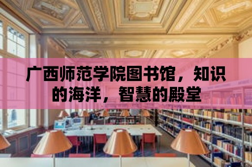 廣西師范學院圖書館，知識的海洋，智慧的殿堂