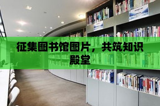 征集圖書館圖片，共筑知識殿堂