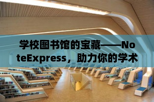 學校圖書館的寶藏——NoteExpress，助力你的學術研究