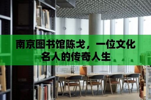 南京圖書館陳戈，一位文化名人的傳奇人生