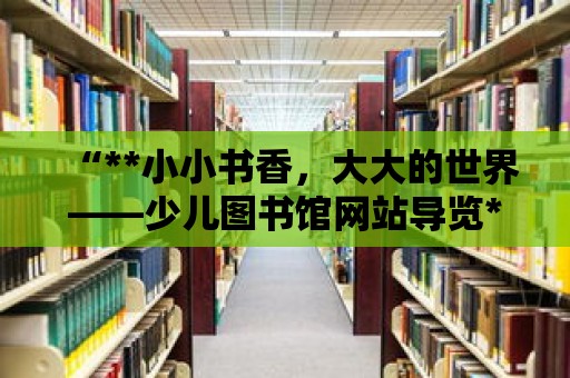 “**小小書香，大大的世界——少兒圖書館網站導覽**”