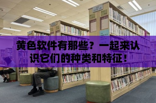 黃色軟件有那些？一起來認識它們的種類和特征！