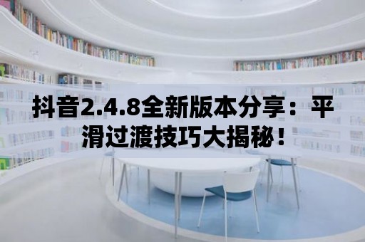 抖音2.4.8全新版本分享：平滑過渡技巧大揭秘！