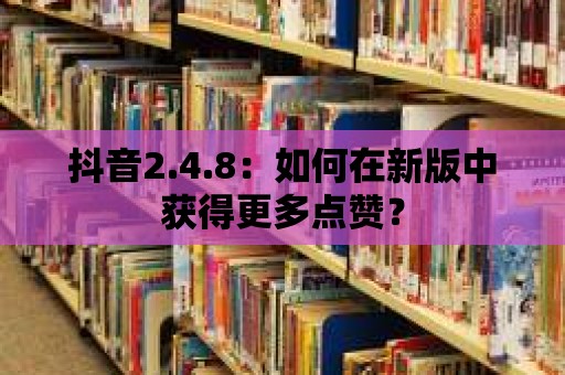 抖音2.4.8：如何在新版中獲得更多點(diǎn)贊？