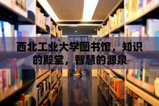 西北工業大學圖書館，知識的殿堂，智慧的源泉