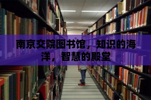 南京交院圖書館，知識的海洋，智慧的殿堂