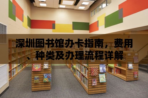 深圳圖書館辦卡指南，費用、種類及辦理流程詳解