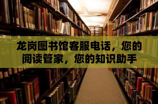 龍崗圖書館客服電話，您的閱讀管家，您的知識助手