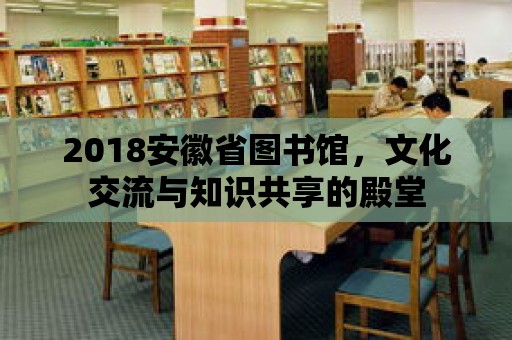 2018安徽省圖書館，文化交流與知識共享的殿堂