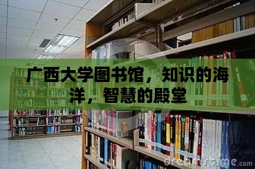 廣西大學(xué)圖書館，知識的海洋，智慧的殿堂