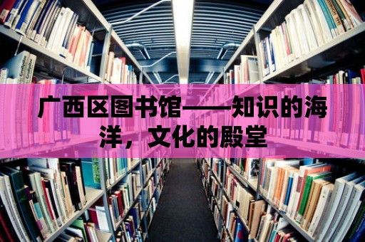 廣西區(qū)圖書館——知識(shí)的海洋，文化的殿堂