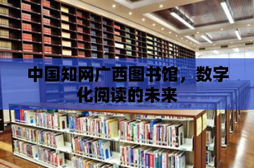 中國知網廣西圖書館，數字化閱讀的未來